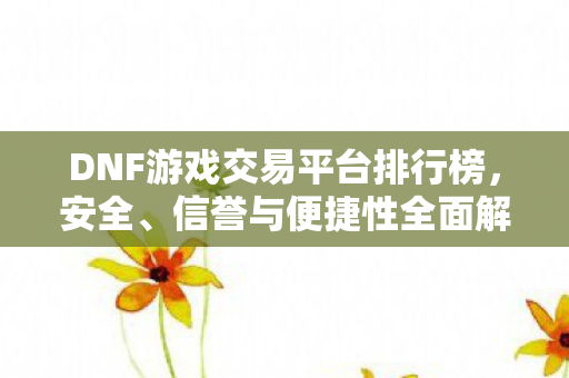 DNF游戏交易平台排行榜,安全、信誉与便捷性全面解析,DNF游戏交易平台排行榜,安全、信誉与便捷性全面解析 DNF游戏交易平台排行榜,安全、信誉与便捷性全面解析,DNF游戏交易平台排行榜,安全、信誉与便捷性全面解析