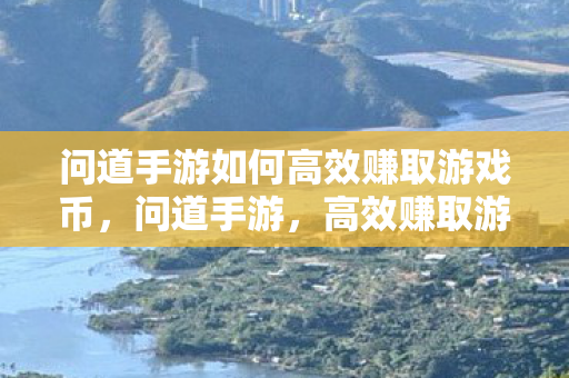 问道手游如何高效赚取游戏币,问道手游,高效赚取游戏币的攻略 问道手游如何高效赚取游戏币,问道手游,高效赚取游戏币的攻略