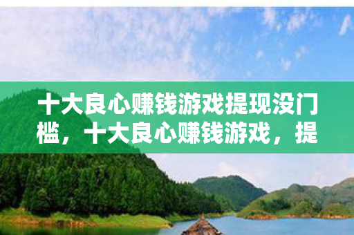 十大良心赚钱游戏提现没门槛,十大良心赚钱游戏,提现无门槛,轻松赚取零花钱! 十大良心赚钱游戏提现没门槛,十大良心赚钱游戏,提现无门槛,轻松赚取零花钱!