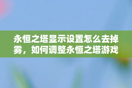 永恒之塔显示设置怎么去掉雾,如何调整永恒之塔游戏设置以去除画面雾效? 永恒之塔显示设置怎么去掉雾,如何调整永恒之塔游戏设置以去除画面雾效?