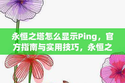 永恒之塔怎么显示Ping,官方指南与实用技巧,永恒之塔Ping显示官方指南与实用技巧 永恒之塔怎么显示Ping,官方指南与实用技巧,永恒之塔Ping显示官方指南与实用技巧