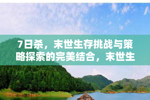 7日杀,末世生存挑战与策略探索的完美结合,末世生存挑战与策略探索的完美融合,七日杀 7日杀,末世生存挑战与策略探索的完美结合,末世生存挑战与策略探索的完美融合,七日杀