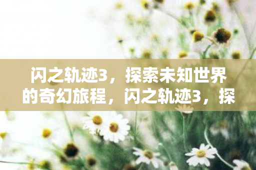 闪之轨迹3,探索未知世界的奇幻旅程,闪之轨迹3,探索未知世界的奇幻冒险 闪之轨迹3,探索未知世界的奇幻旅程,闪之轨迹3,探索未知世界的奇幻冒险