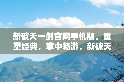 新破天一剑官网手机版,重塑经典,掌中畅游,新破天一剑手游,重塑经典,掌中畅游 新破天一剑官网手机版,重塑经典,掌中畅游,新破天一剑手游,重塑经典,掌中畅游
