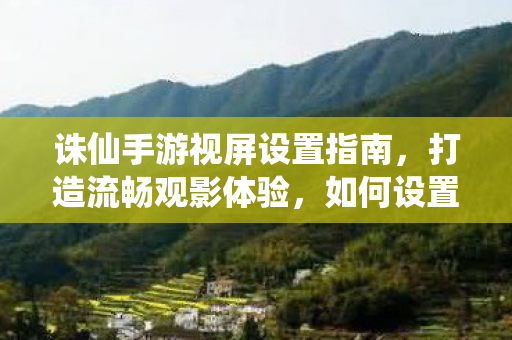 诛仙手游视屏设置指南,打造流畅观影体验,如何设置诛仙手游视频,打造流畅观影体验? 诛仙手游视屏设置指南,打造流畅观影体验,如何设置诛仙手游视频,打造流畅观影体验?