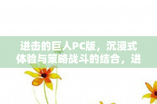 进击的巨人PC版,沉浸式体验与策略战斗的结合,进击的巨人PC版,沉浸式体验与策略战斗的完美融合 进击的巨人PC版,沉浸式体验与策略战斗的结合,进击的巨人PC版,沉浸式体验与策略战斗的完美融合