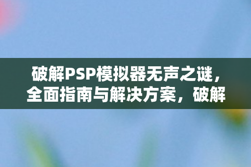 破解PSP模拟器无声之谜,全面指南与解决方案,破解PSP模拟器无声问题,全面指南与解决方案 破解PSP模拟器无声之谜,全面指南与解决方案,破解PSP模拟器无声问题,全面指南与解决方案