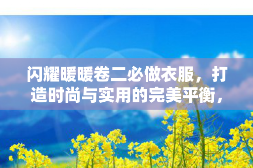 闪耀暖暖卷二必做衣服，打造时尚与实用的完美平衡，闪耀暖暖卷二必做衣服，时尚与实用的完美平衡