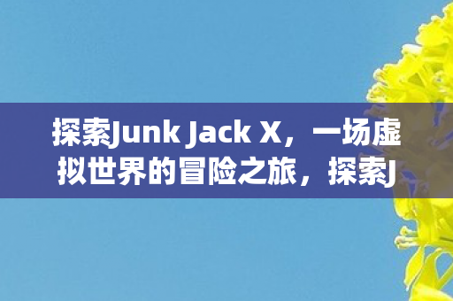 探索Junk Jack X,一场虚拟世界的冒险之旅,探索Junk Jack X,虚拟世界的冒险之旅 探索Junk Jack X,一场虚拟世界的冒险之旅,探索Junk Jack X,虚拟世界的冒险之旅