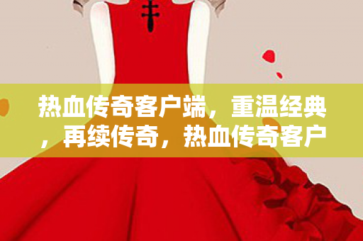 热血传奇客户端,重温经典,再续传奇,热血传奇客户端,重温经典,再续传奇之旅 热血传奇客户端,重温经典,再续传奇,热血传奇客户端,重温经典,再续传奇之旅