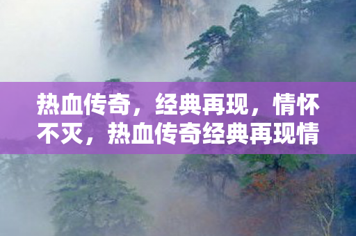 热血传奇,经典再现,情怀不灭,热血传奇经典再现情怀不灭 热血传奇,经典再现,情怀不灭,热血传奇经典再现情怀不灭