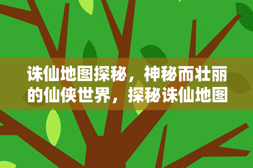 诛仙地图探秘,神秘而壮丽的仙侠世界,探秘诛仙地图,领略神秘壮丽的仙侠世界 诛仙地图探秘,神秘而壮丽的仙侠世界,探秘诛仙地图,领略神秘壮丽的仙侠世界