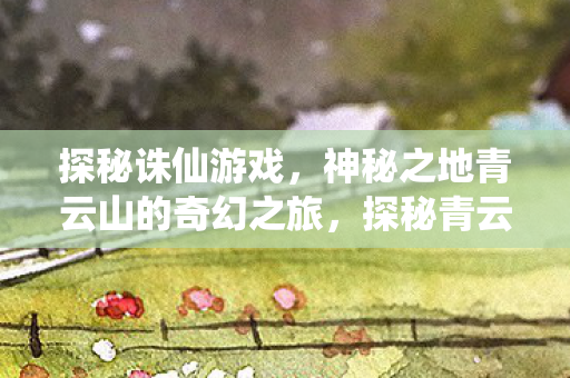探秘诛仙游戏,神秘之地青云山的奇幻之旅,探秘青云山,诛仙游戏中的奇幻之旅 探秘诛仙游戏,神秘之地青云山的奇幻之旅,探秘青云山,诛仙游戏中的奇幻之旅