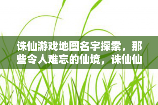 诛仙游戏地图名字探索,那些令人难忘的仙境,诛仙仙境,探索那些令人难忘的仙境地图名字 诛仙游戏地图名字探索,那些令人难忘的仙境,诛仙仙境,探索那些令人难忘的仙境地图名字
