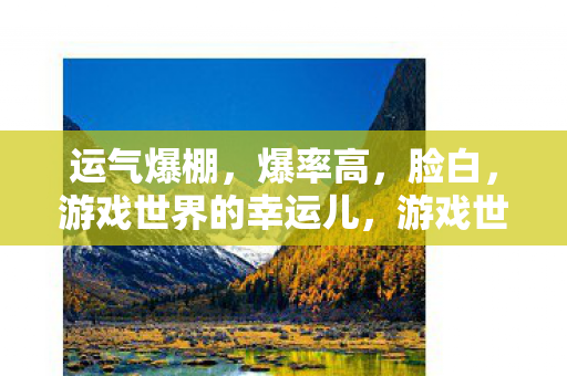 运气爆棚,爆率高,脸白,游戏世界的幸运儿,游戏世界中的幸运儿,爆率高、脸白、运气爆棚 运气爆棚,爆率高,脸白,游戏世界的幸运儿,游戏世界中的幸运儿,爆率高、脸白、运气爆棚