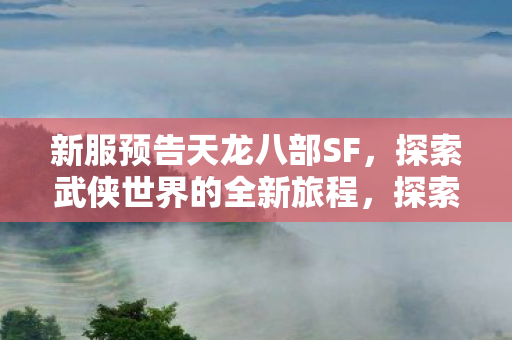 新服预告天龙八部SF,探索武侠世界的全新旅程,探索武侠世界,天龙八部SF新服预告 新服预告天龙八部SF,探索武侠世界的全新旅程,探索武侠世界,天龙八部SF新服预告