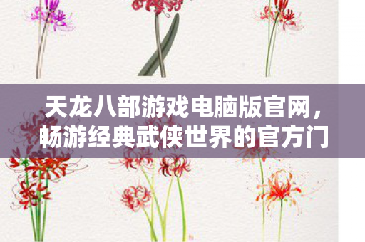 天龙八部游戏电脑版官网,畅游经典武侠世界的官方门户,天龙八部电脑版官网,畅游经典武侠世界的官方门户 天龙八部游戏电脑版官网,畅游经典武侠世界的官方门户,天龙八部电脑版官网,畅游经典武侠世界的官方门户