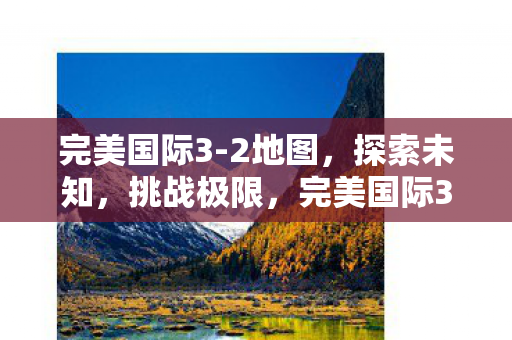 完美国际3-2地图,探索未知,挑战极限,完美国际3-2地图,探索未知,挑战极限 完美国际3-2地图,探索未知,挑战极限,完美国际3-2地图,探索未知,挑战极限