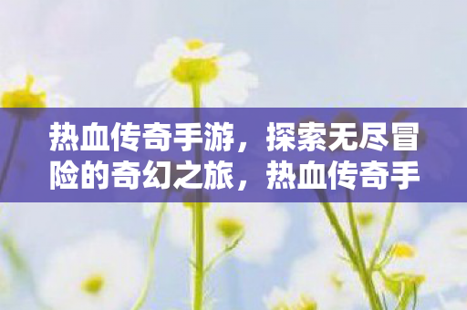 热血传奇手游,探索无尽冒险的奇幻之旅,热血传奇手游,开启无尽冒险的奇幻之旅 热血传奇手游,探索无尽冒险的奇幻之旅,热血传奇手游,开启无尽冒险的奇幻之旅
