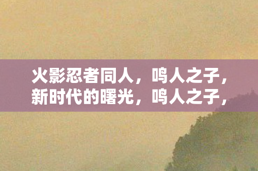 火影忍者同人，鸣人之子，新时代的曙光，鸣人之子，新时代的曙光在火影世界