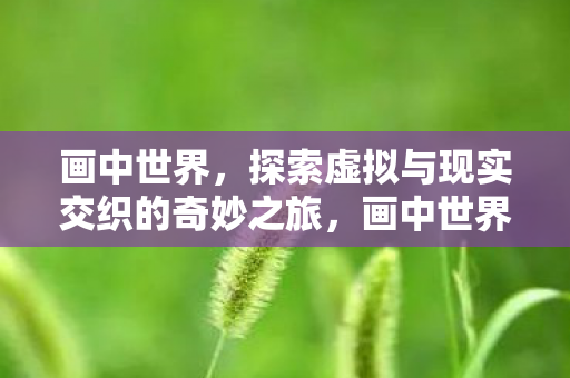画中世界,探索虚拟与现实交织的奇妙之旅,画中世界,虚拟与现实的奇妙交织之旅 画中世界,探索虚拟与现实交织的奇妙之旅,画中世界,虚拟与现实的奇妙交织之旅