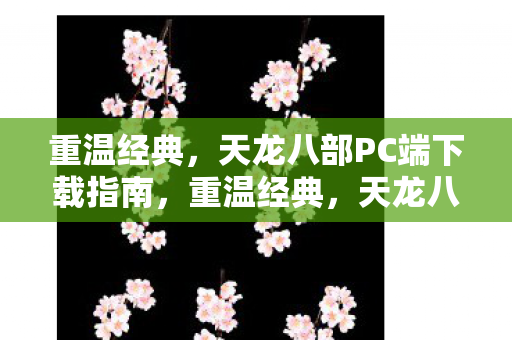 重温经典,天龙八部PC端下载指南,重温经典,天龙八部PC端下载指南 重温经典,天龙八部PC端下载指南,重温经典,天龙八部PC端下载指南