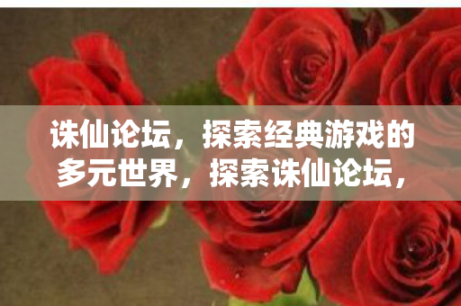 诛仙论坛,探索经典游戏的多元世界,探索诛仙论坛,多元世界的经典游戏体验 诛仙论坛,探索经典游戏的多元世界,探索诛仙论坛,多元世界的经典游戏体验