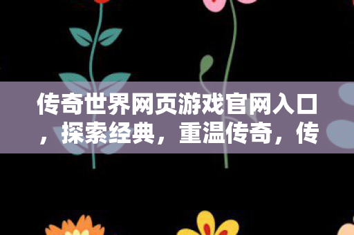 传奇世界网页游戏官网入口,探索经典,重温传奇,传奇世界网页游戏官网,重温经典,探索传奇之旅 传奇世界网页游戏官网入口,探索经典,重温传奇,传奇世界网页游戏官网,重温经典,探索传奇之旅