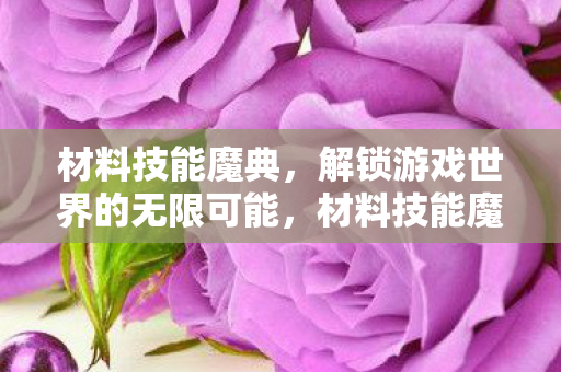 材料技能魔典,解锁游戏世界的无限可能,材料技能魔典,解锁游戏世界的无限可能 材料技能魔典,解锁游戏世界的无限可能,材料技能魔典,解锁游戏世界的无限可能