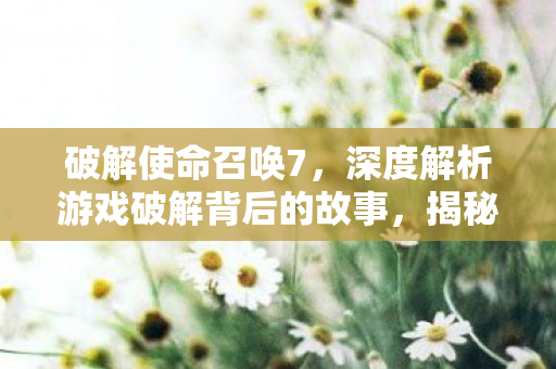 破解使命召唤7,深度解析游戏破解背后的故事,揭秘使命召唤7破解背后的故事 破解使命召唤7,深度解析游戏破解背后的故事,揭秘使命召唤7破解背后的故事