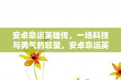 安卓命运英雄传,一场科技与勇气的较量,安卓命运英雄传,科技与勇气的终极较量 安卓命运英雄传,一场科技与勇气的较量,安卓命运英雄传,科技与勇气的终极较量