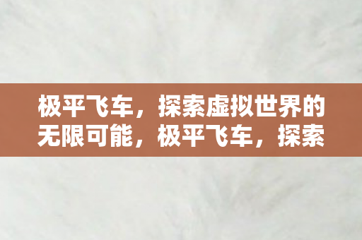 极平飞车,探索虚拟世界的无限可能,极平飞车,探索虚拟世界的无限可能 极平飞车,探索虚拟世界的无限可能,极平飞车,探索虚拟世界的无限可能