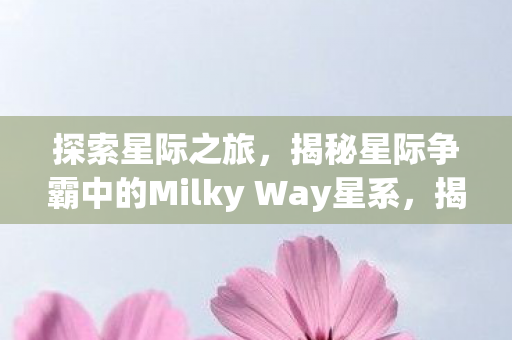 探索星际之旅,揭秘星际争霸中的Milky Way星系,揭秘星际争霸中的Milky Way星系,探索星际之旅 探索星际之旅,揭秘星际争霸中的Milky Way星系,揭秘星际争霸中的Milky Way星系,探索星际之旅