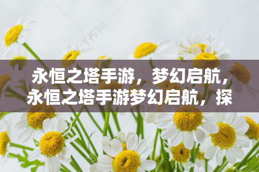 永恒之塔手游,梦幻启航,永恒之塔手游梦幻启航,探索未知,挑战自我 永恒之塔手游,梦幻启航,永恒之塔手游梦幻启航,探索未知,挑战自我