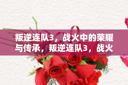 叛逆连队3,战火中的荣耀与传承,叛逆连队3,战火中的荣耀与传承 叛逆连队3,战火中的荣耀与传承,叛逆连队3,战火中的荣耀与传承