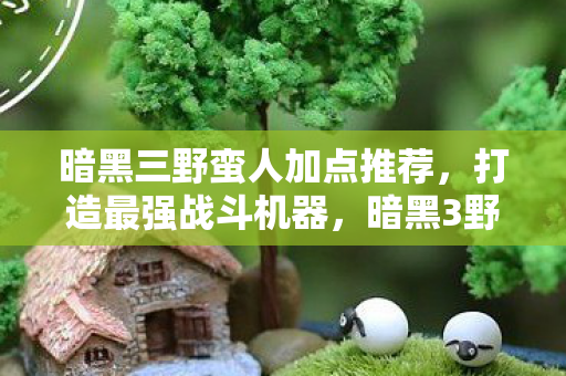 暗黑三野蛮人加点推荐,打造最强战斗机器,暗黑3野蛮人加点攻略,打造最强战斗机器 暗黑三野蛮人加点推荐,打造最强战斗机器,暗黑3野蛮人加点攻略,打造最强战斗机器