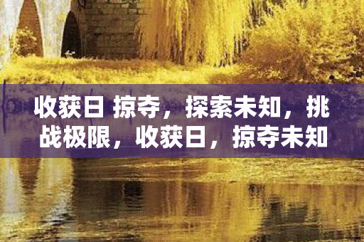 收获日 掠夺,探索未知,挑战极限,收获日,掠夺未知,挑战极限 收获日 掠夺,探索未知,挑战极限,收获日,掠夺未知,挑战极限