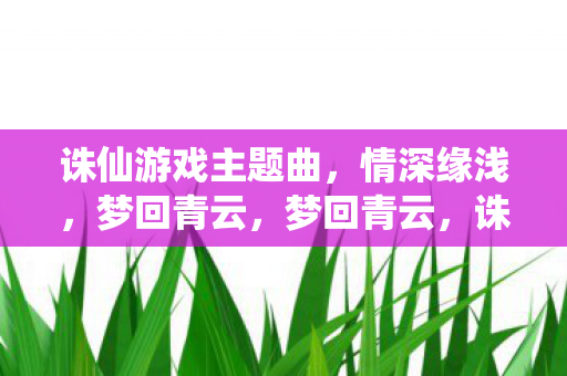 诛仙游戏主题曲,情深缘浅,梦回青云,梦回青云,诛仙游戏深情主题曲 诛仙游戏主题曲,情深缘浅,梦回青云,梦回青云,诛仙游戏深情主题曲