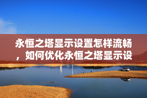 永恒之塔显示设置怎样流畅,如何优化永恒之塔显示设置,让游戏更流畅? 永恒之塔显示设置怎样流畅,如何优化永恒之塔显示设置,让游戏更流畅?