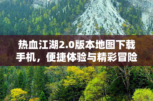 热血江湖2.0版本地图下载手机,便捷体验与精彩冒险,热血江湖2.0手机版,便捷下载,开启精彩冒险之旅 热血江湖2.0版本地图下载手机,便捷体验与精彩冒险,热血江湖2.0手机版,便捷下载,开启精彩冒险之旅