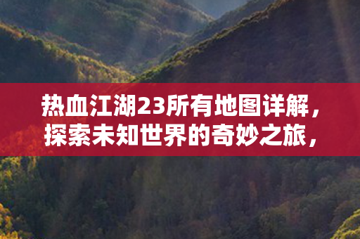 热血江湖23所有地图详解,探索未知世界的奇妙之旅,热血江湖23地图全解析,开启未知世界的探险之旅 热血江湖23所有地图详解,探索未知世界的奇妙之旅,热血江湖23地图全解析,开启未知世界的探险之旅