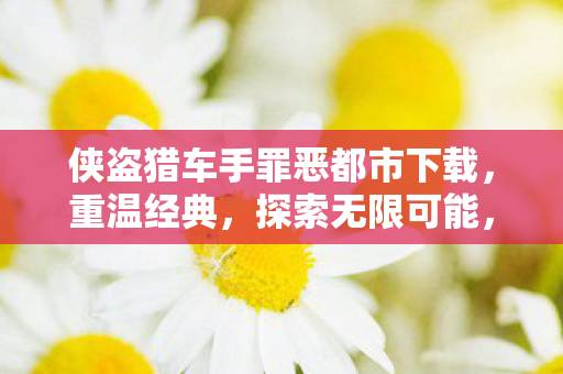 侠盗猎车手罪恶都市下载，重温经典，探索无限可能，侠盗猎车手，罪恶都市重温经典，探索无限可能