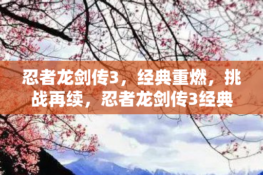 忍者龙剑传3,经典重燃,挑战再续,忍者龙剑传3经典重燃,挑战再续 忍者龙剑传3,经典重燃,挑战再续,忍者龙剑传3经典重燃,挑战再续