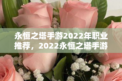 永恒之塔手游2022年职业推荐,2022永恒之塔手游职业推荐指南 永恒之塔手游2022年职业推荐,2022永恒之塔手游职业推荐指南