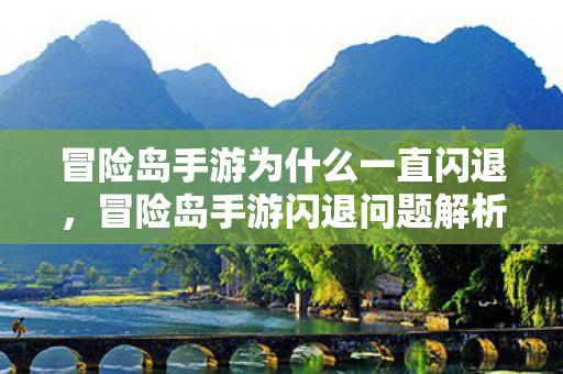 冒险岛手游为什么一直闪退,冒险岛手游闪退问题解析 冒险岛手游为什么一直闪退,冒险岛手游闪退问题解析