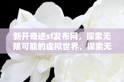 新开奇迹sf发布网,探索无限可能的虚拟世界,探索无限可能的虚拟世界,新开奇迹sf发布网 新开奇迹sf发布网,探索无限可能的虚拟世界,探索无限可能的虚拟世界,新开奇迹sf发布网