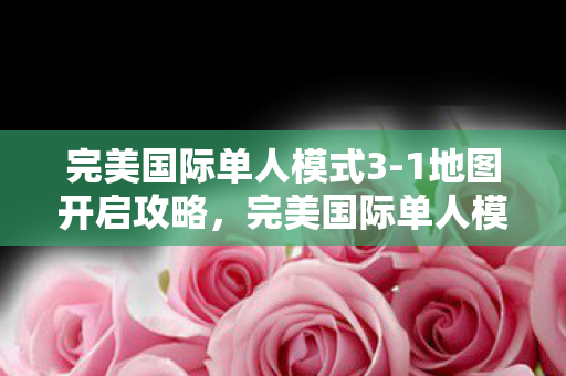 完美国际单人模式3-1地图开启攻略,完美国际单人模式3-1地图开启指南 完美国际单人模式3-1地图开启攻略,完美国际单人模式3-1地图开启指南