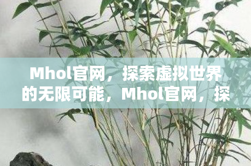 Mhol官网,探索虚拟世界的无限可能,Mhol官网,探索虚拟世界的无限可能 Mhol官网,探索虚拟世界的无限可能,Mhol官网,探索虚拟世界的无限可能