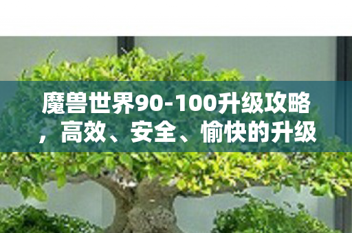 魔兽世界90-100升级攻略,高效、安全、愉快的升级之旅,魔兽世界90-100级高效安全升级攻略 魔兽世界90-100升级攻略,高效、安全、愉快的升级之旅,魔兽世界90-100级高效安全升级攻略
