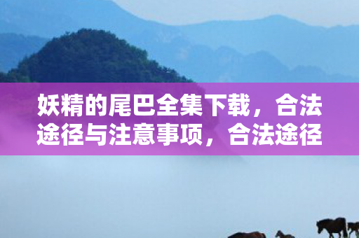 妖精的尾巴全集下载,合法途径与注意事项,合法途径下载妖精的尾巴全集及注意事项 妖精的尾巴全集下载,合法途径与注意事项,合法途径下载妖精的尾巴全集及注意事项